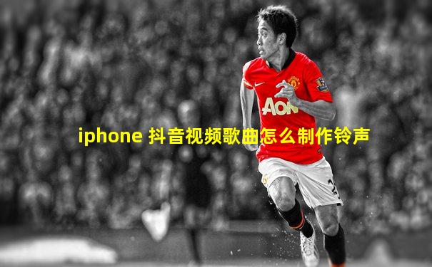 iphone 抖音视频歌曲怎么制作铃声